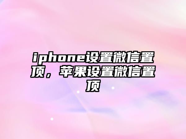 iphone設(shè)置微信置頂，蘋果設(shè)置微信置頂