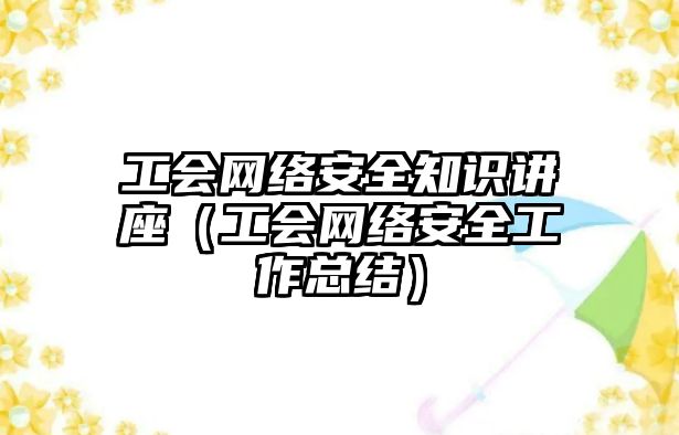 工會網絡安全知識講座（工會網絡安全工作總結）