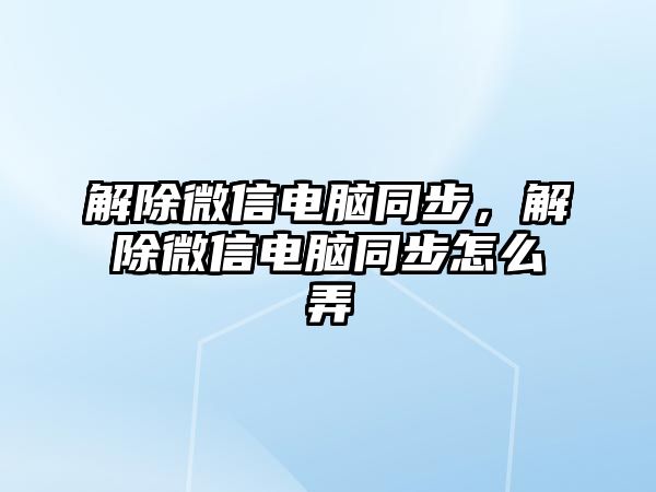 解除微信電腦同步，解除微信電腦同步怎么弄