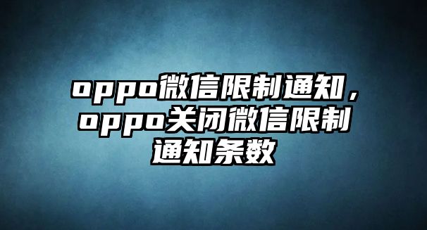 oppo微信限制通知，oppo關(guān)閉微信限制通知條數(shù)