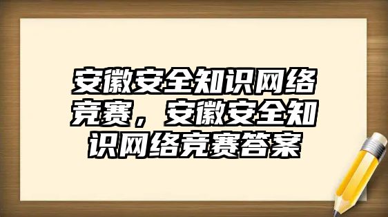 安徽安全知識(shí)網(wǎng)絡(luò)競(jìng)賽，安徽安全知識(shí)網(wǎng)絡(luò)競(jìng)賽答案