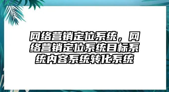 網(wǎng)絡(luò)營銷定位系統(tǒng)，網(wǎng)絡(luò)營銷定位系統(tǒng)目標(biāo)系統(tǒng)內(nèi)容系統(tǒng)轉(zhuǎn)化系統(tǒng)