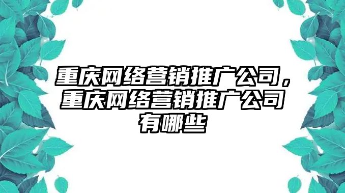 重慶網(wǎng)絡營銷推廣公司，重慶網(wǎng)絡營銷推廣公司有哪些