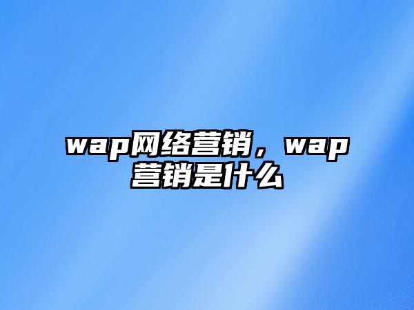 wap網(wǎng)絡(luò)營(yíng)銷，wap營(yíng)銷是什么