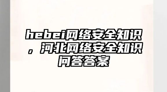 hebei網(wǎng)絡(luò)安全知識(shí)，河北網(wǎng)絡(luò)安全知識(shí)問答答案