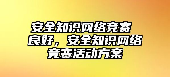 安全知識(shí)網(wǎng)絡(luò)競賽 良好，安全知識(shí)網(wǎng)絡(luò)競賽活動(dòng)方案