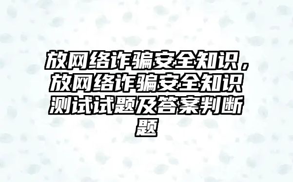 放網(wǎng)絡詐騙安全知識，放網(wǎng)絡詐騙安全知識測試試題及答案判斷題