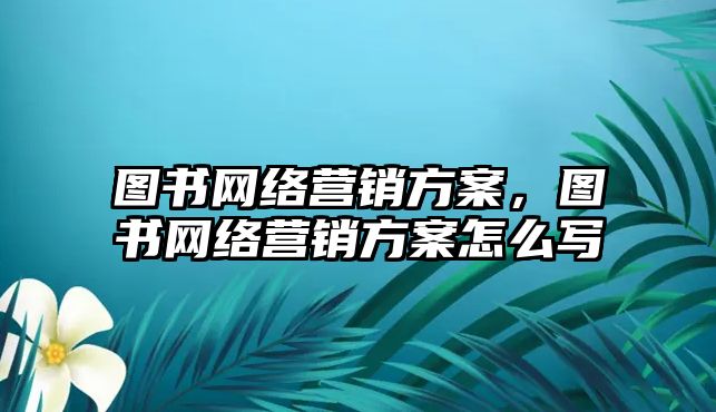 圖書(shū)網(wǎng)絡(luò)營(yíng)銷方案，圖書(shū)網(wǎng)絡(luò)營(yíng)銷方案怎么寫(xiě)