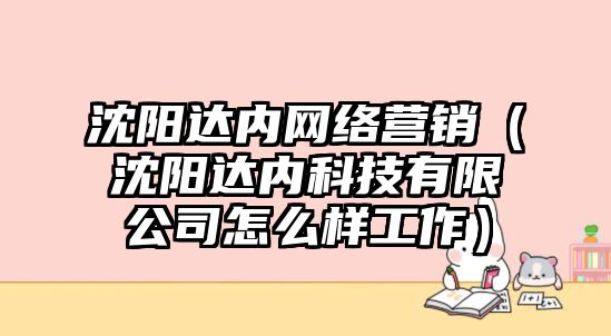 沈陽(yáng)達(dá)內(nèi)網(wǎng)絡(luò)營(yíng)銷(xiāo)（沈陽(yáng)達(dá)內(nèi)科技有限公司怎么樣工作）