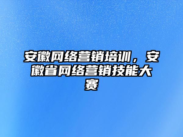 安徽網(wǎng)絡(luò)營(yíng)銷(xiāo)培訓(xùn)，安徽省網(wǎng)絡(luò)營(yíng)銷(xiāo)技能大賽