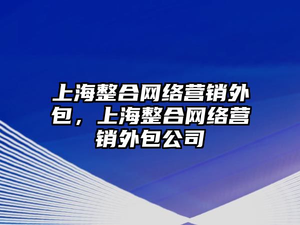 上海整合網(wǎng)絡(luò)營銷外包，上海整合網(wǎng)絡(luò)營銷外包公司