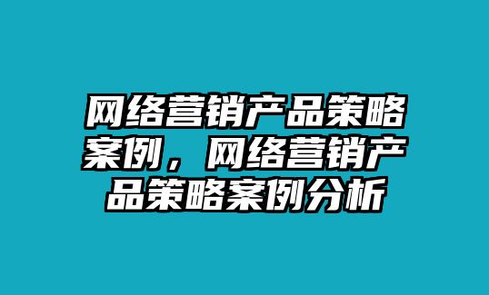 網(wǎng)絡(luò)營銷產(chǎn)品策略案例，網(wǎng)絡(luò)營銷產(chǎn)品策略案例分析