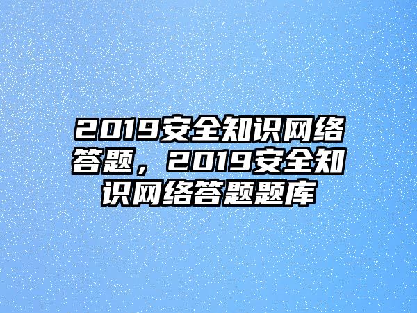 2019安全知識(shí)網(wǎng)絡(luò)答題，2019安全知識(shí)網(wǎng)絡(luò)答題題庫