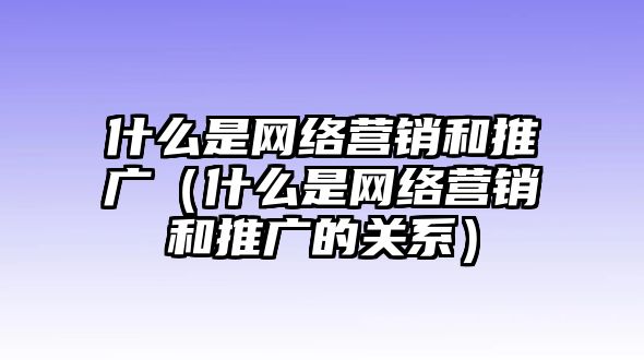 什么是網(wǎng)絡(luò)營(yíng)銷和推廣（什么是網(wǎng)絡(luò)營(yíng)銷和推廣的關(guān)系）