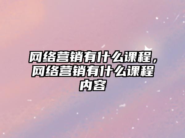 網(wǎng)絡(luò)營(yíng)銷有什么課程，網(wǎng)絡(luò)營(yíng)銷有什么課程內(nèi)容