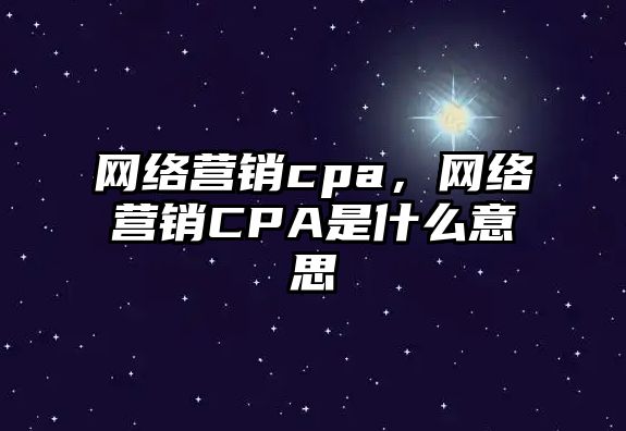 網(wǎng)絡(luò)營(yíng)銷(xiāo)cpa，網(wǎng)絡(luò)營(yíng)銷(xiāo)CPA是什么意思