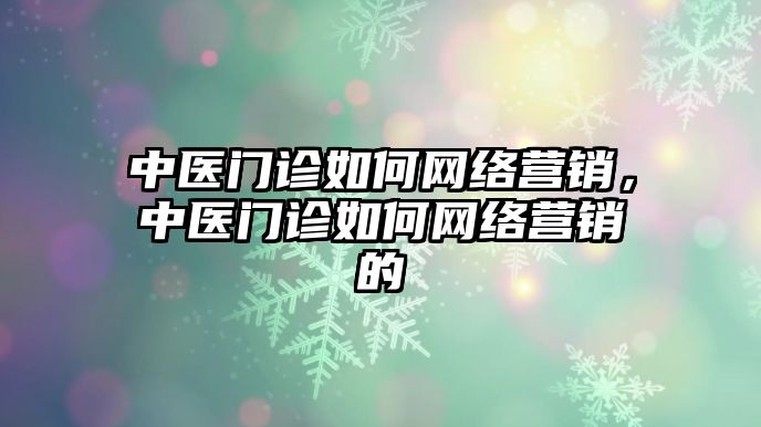 中醫(yī)門診如何網(wǎng)絡(luò)營銷，中醫(yī)門診如何網(wǎng)絡(luò)營銷的