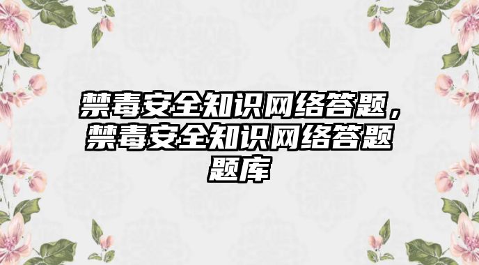 禁毒安全知識網(wǎng)絡(luò)答題，禁毒安全知識網(wǎng)絡(luò)答題題庫