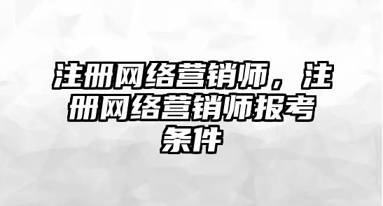 注冊(cè)網(wǎng)絡(luò)營(yíng)銷師，注冊(cè)網(wǎng)絡(luò)營(yíng)銷師報(bào)考條件