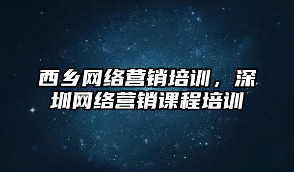 西鄉(xiāng)網(wǎng)絡(luò)營銷培訓(xùn)，深圳網(wǎng)絡(luò)營銷課程培訓(xùn)