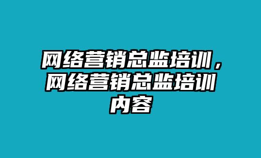 網(wǎng)絡(luò)營(yíng)銷總監(jiān)培訓(xùn)，網(wǎng)絡(luò)營(yíng)銷總監(jiān)培訓(xùn)內(nèi)容