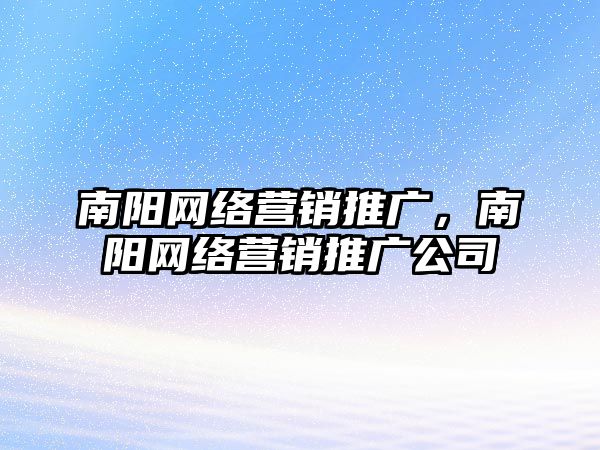 南陽網(wǎng)絡(luò)營銷推廣，南陽網(wǎng)絡(luò)營銷推廣公司