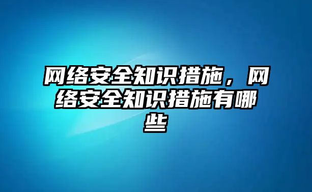 網(wǎng)絡(luò)安全知識措施，網(wǎng)絡(luò)安全知識措施有哪些