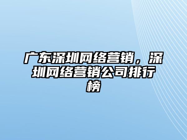 廣東深圳網(wǎng)絡(luò)營(yíng)銷(xiāo)，深圳網(wǎng)絡(luò)營(yíng)銷(xiāo)公司排行榜