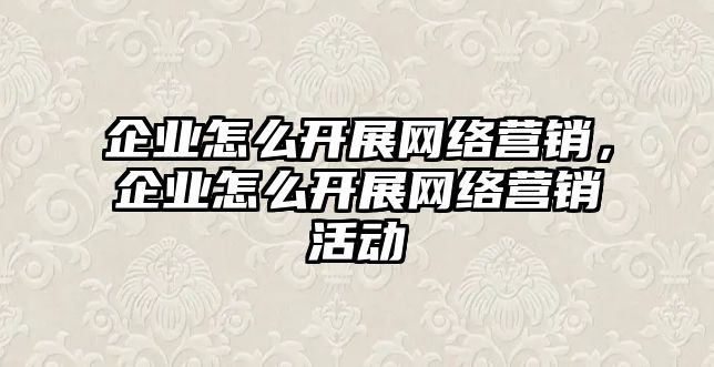 企業(yè)怎么開(kāi)展網(wǎng)絡(luò)營(yíng)銷(xiāo)，企業(yè)怎么開(kāi)展網(wǎng)絡(luò)營(yíng)銷(xiāo)活動(dòng)