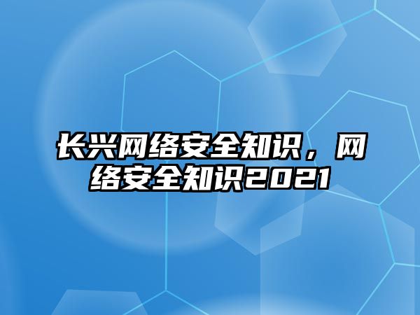 長興網(wǎng)絡(luò)安全知識，網(wǎng)絡(luò)安全知識2021