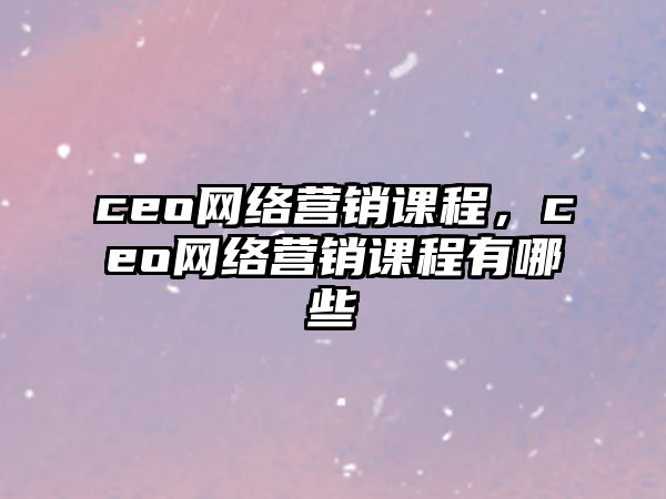 ceo網(wǎng)絡(luò)營銷課程，ceo網(wǎng)絡(luò)營銷課程有哪些