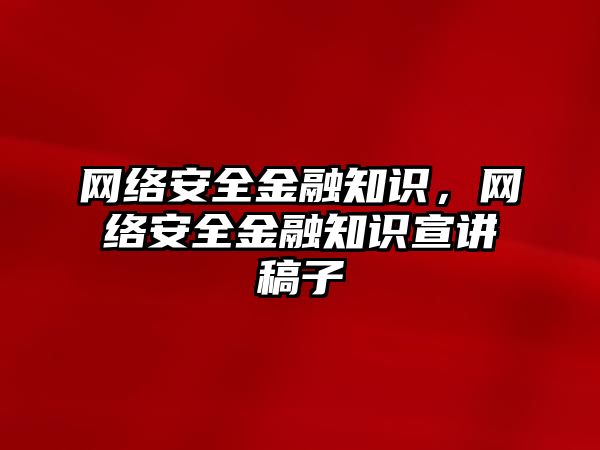 網(wǎng)絡安全金融知識，網(wǎng)絡安全金融知識宣講稿子