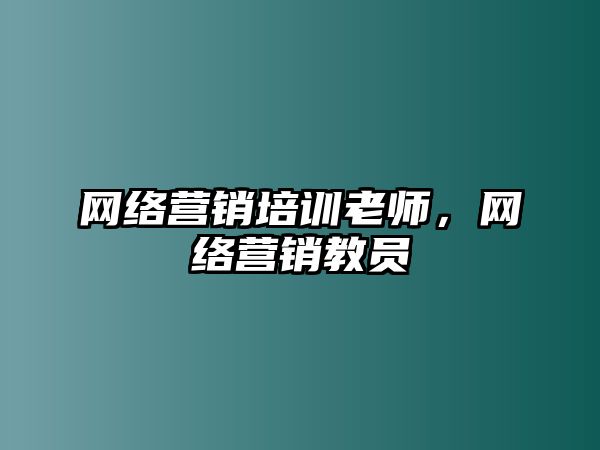 網(wǎng)絡(luò)營銷培訓(xùn)老師，網(wǎng)絡(luò)營銷教員