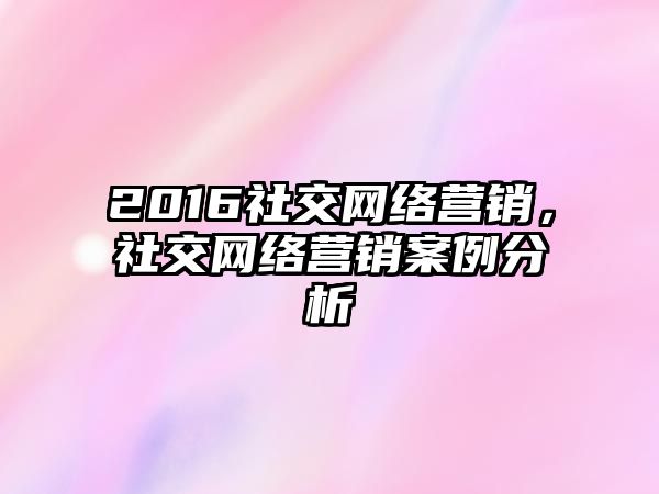 2016社交網(wǎng)絡(luò)營(yíng)銷(xiāo)，社交網(wǎng)絡(luò)營(yíng)銷(xiāo)案例分析