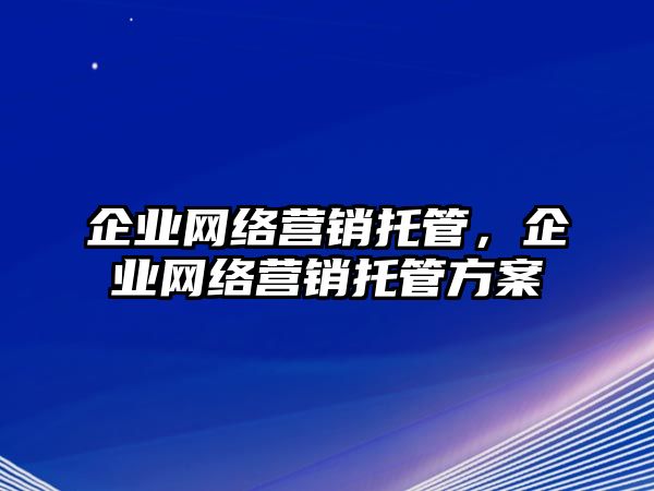 企業(yè)網(wǎng)絡(luò)營銷托管，企業(yè)網(wǎng)絡(luò)營銷托管方案