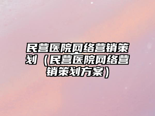 民營(yíng)醫(yī)院網(wǎng)絡(luò)營(yíng)銷策劃（民營(yíng)醫(yī)院網(wǎng)絡(luò)營(yíng)銷策劃方案）