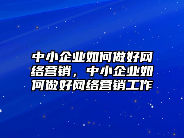 中小企業(yè)如何做好網(wǎng)絡(luò)營銷，中小企業(yè)如何做好網(wǎng)絡(luò)營銷工作