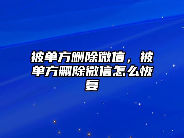 被單方刪除微信，被單方刪除微信怎么恢復(fù)