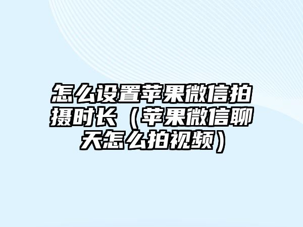 怎么設(shè)置蘋果微信拍攝時(shí)長（蘋果微信聊天怎么拍視頻）