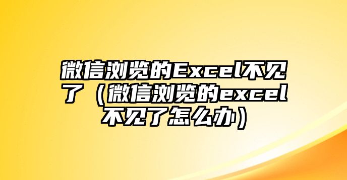 微信瀏覽的Excel不見了（微信瀏覽的excel不見了怎么辦）