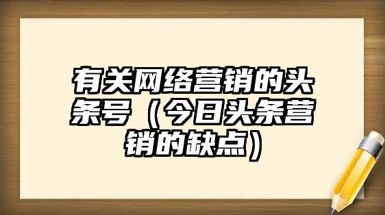 有關(guān)網(wǎng)絡(luò)營(yíng)銷的頭條號(hào)（今日頭條營(yíng)銷的缺點(diǎn)）