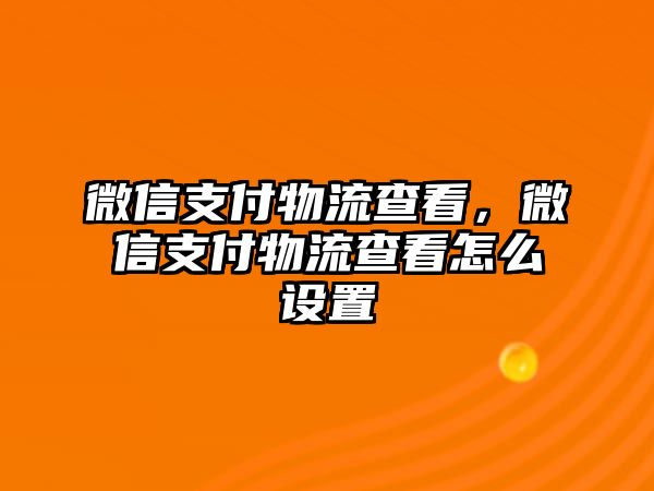 微信支付物流查看，微信支付物流查看怎么設(shè)置