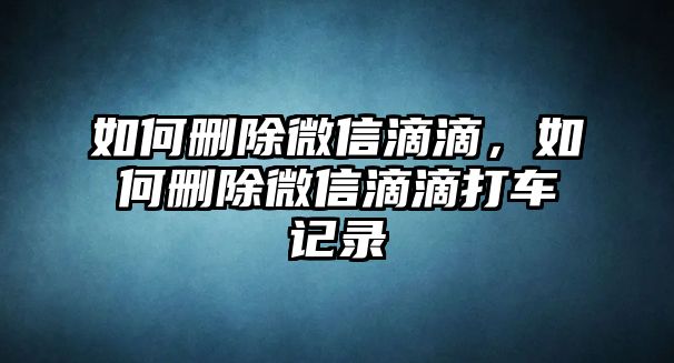 如何刪除微信滴滴，如何刪除微信滴滴打車記錄