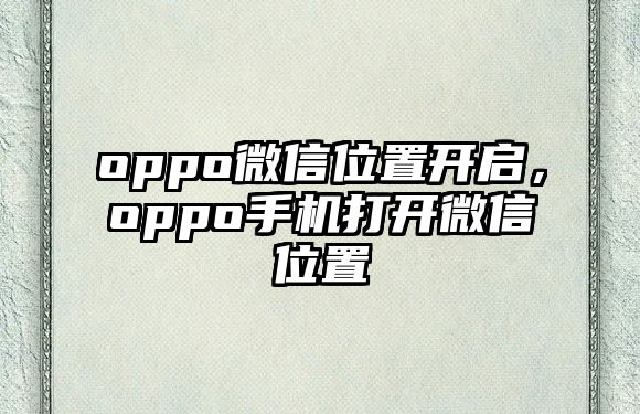 oppo微信位置開啟，oppo手機打開微信位置