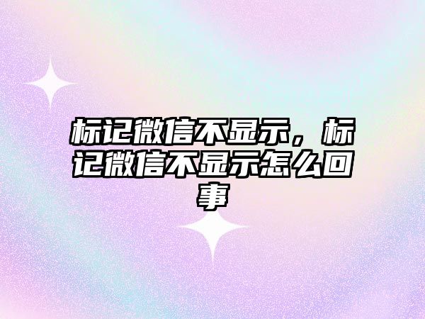 標(biāo)記微信不顯示，標(biāo)記微信不顯示怎么回事