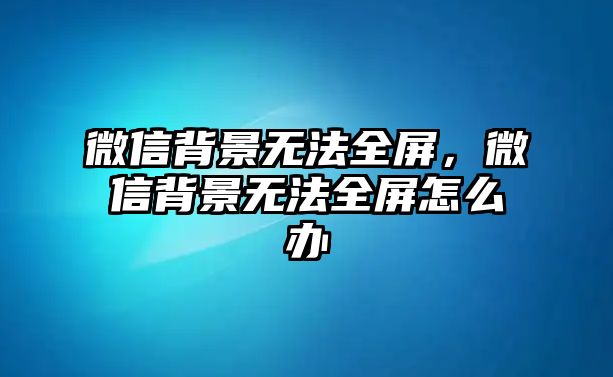 微信背景無法全屏，微信背景無法全屏怎么辦