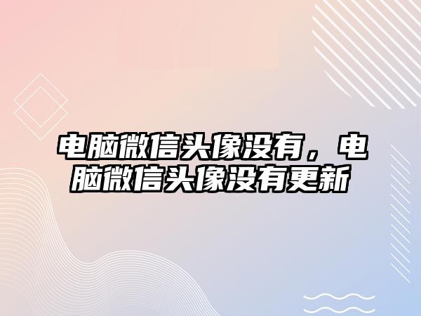 電腦微信頭像沒有，電腦微信頭像沒有更新