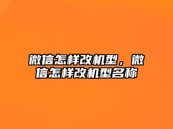 微信怎樣改機(jī)型，微信怎樣改機(jī)型名稱