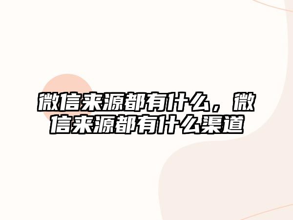 微信來(lái)源都有什么，微信來(lái)源都有什么渠道