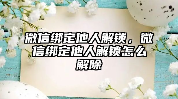 微信綁定他人解鎖，微信綁定他人解鎖怎么解除